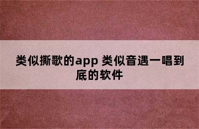 类似撕歌的app 类似音遇一唱到底的软件